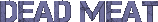 http://vignette3.wikia.nocookie.net/atelier801/images/2/2d/DeadMeat.png/revision/latest?cb=20160225165334