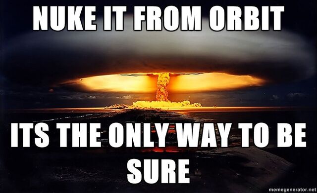 File:Nukey nuke it from orbit its the only way to be sure0.jpg